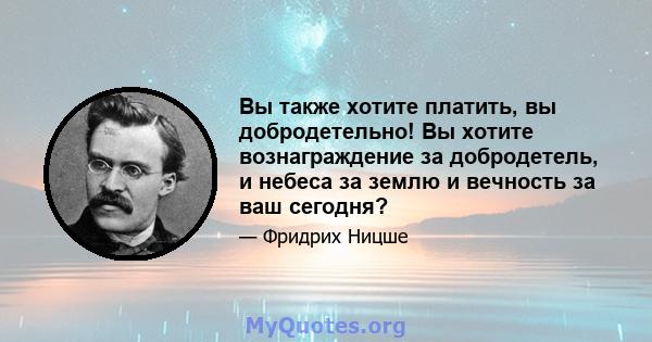 Вы также хотите платить, вы добродетельно! Вы хотите вознаграждение за добродетель, и небеса за землю и вечность за ваш сегодня?