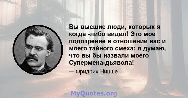 Вы высшие люди, которых я когда -либо видел! Это мое подозрение в отношении вас и моего тайного смеха: я думаю, что вы бы назвали моего Супермена-дьявола!