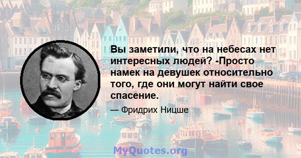 Вы заметили, что на небесах нет интересных людей? -Просто намек на девушек относительно того, где они могут найти свое спасение.