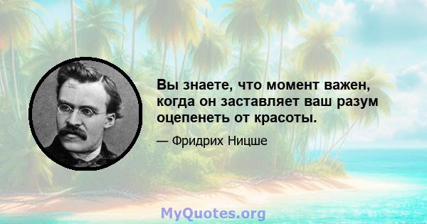 Вы знаете, что момент важен, когда он заставляет ваш разум оцепенеть от красоты.