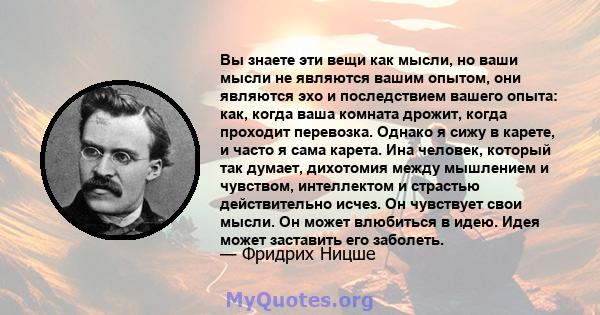 Вы знаете эти вещи как мысли, но ваши мысли не являются вашим опытом, они являются эхо и последствием вашего опыта: как, когда ваша комната дрожит, когда проходит перевозка. Однако я сижу в карете, и часто я сама