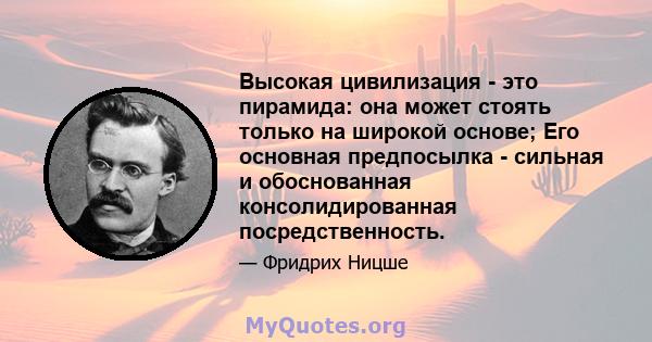 Высокая цивилизация - это пирамида: она может стоять только на широкой основе; Его основная предпосылка - сильная и обоснованная консолидированная посредственность.