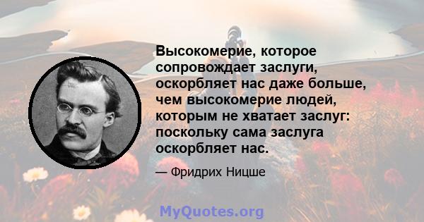 Высокомерие, которое сопровождает заслуги, оскорбляет нас даже больше, чем высокомерие людей, которым не хватает заслуг: поскольку сама заслуга оскорбляет нас.