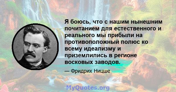 Я боюсь, что с нашим нынешним почитанием для естественного и реального мы прибыли на противоположный полюс ко всему идеализму и приземлились в регионе восковых заводов.