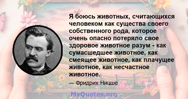 Я боюсь животных, считающихся человеком как существа своего собственного рода, которое очень опасно потеряло свое здоровое животное разум - как сумасшедшее животное, как смеящее животное, как плачущее животное, как