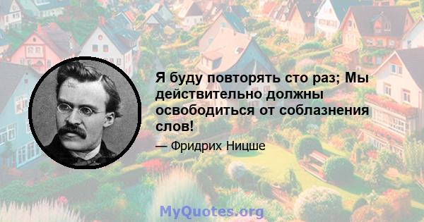 Я буду повторять сто раз; Мы действительно должны освободиться от соблазнения слов!