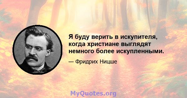 Я буду верить в искупителя, когда христиане выглядят немного более искупленными.