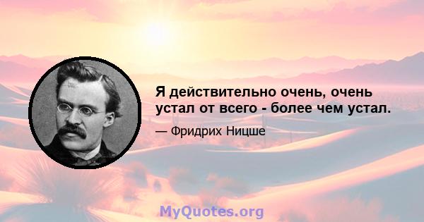 Я действительно очень, очень устал от всего - более чем устал.