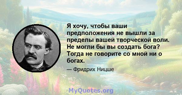 Я хочу, чтобы ваши предположения не вышли за пределы вашей творческой воли. Не могли бы вы создать бога? Тогда не говорите со мной ни о богах.