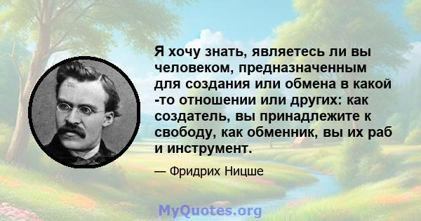 Я хочу знать, являетесь ли вы человеком, предназначенным для создания или обмена в какой -то отношении или других: как создатель, вы принадлежите к свободу, как обменник, вы их раб и инструмент.