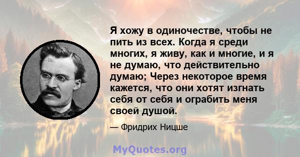 Я хожу в одиночестве, чтобы не пить из всех. Когда я среди многих, я живу, как и многие, и я не думаю, что действительно думаю; Через некоторое время кажется, что они хотят изгнать себя от себя и ограбить меня своей