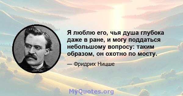 Я люблю его, чья душа глубока даже в ране, и могу поддаться небольшому вопросу: таким образом, он охотно по мосту.