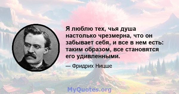 Я люблю тех, чья душа настолько чрезмерна, что он забывает себя, и все в нем есть: таким образом, все становятся его удивленными.