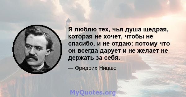 Я люблю тех, чья душа щедрая, которая не хочет, чтобы не спасибо, и не отдаю: потому что он всегда дарует и не желает не держать за себя.