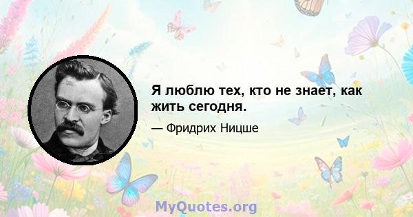 Я люблю тех, кто не знает, как жить сегодня.