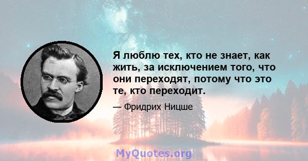 Я люблю тех, кто не знает, как жить, за исключением того, что они переходят, потому что это те, кто переходит.