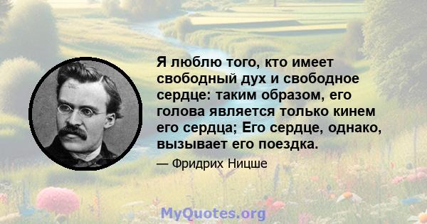 Я люблю того, кто имеет свободный дух и свободное сердце: таким образом, его голова является только кинем его сердца; Его сердце, однако, вызывает его поездка.