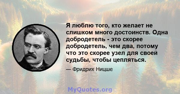 Я люблю того, кто желает не слишком много достоинств. Одна добродетель - это скорее добродетель, чем два, потому что это скорее узел для своей судьбы, чтобы цепляться.