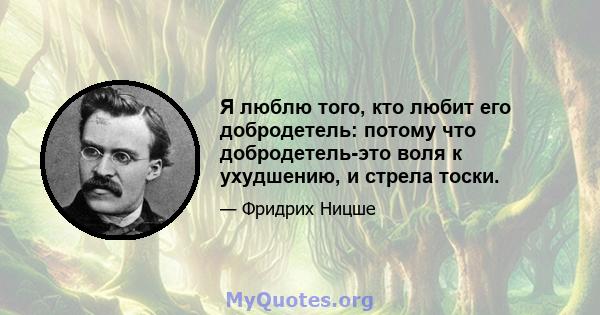 Я люблю того, кто любит его добродетель: потому что добродетель-это воля к ухудшению, и стрела тоски.