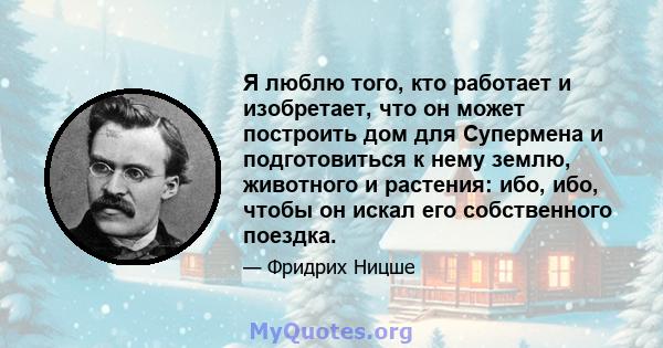 Я люблю того, кто работает и изобретает, что он может построить дом для Супермена и подготовиться к нему землю, животного и растения: ибо, ибо, чтобы он искал его собственного поездка.