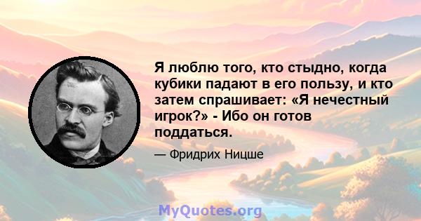 Я люблю того, кто стыдно, когда кубики падают в его пользу, и кто затем спрашивает: «Я нечестный игрок?» - Ибо он готов поддаться.