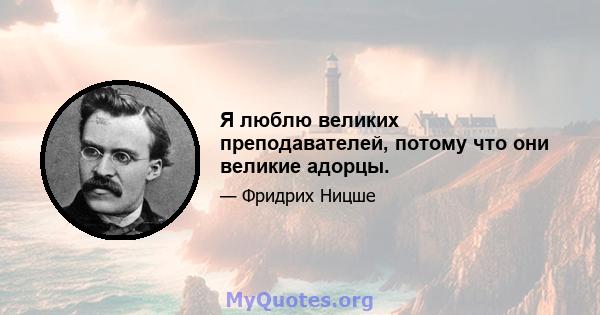 Я люблю великих преподавателей, потому что они великие адорцы.