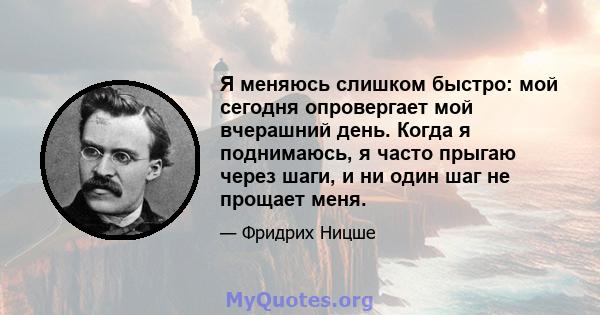 Я меняюсь слишком быстро: мой сегодня опровергает мой вчерашний день. Когда я поднимаюсь, я часто прыгаю через шаги, и ни один шаг не прощает меня.