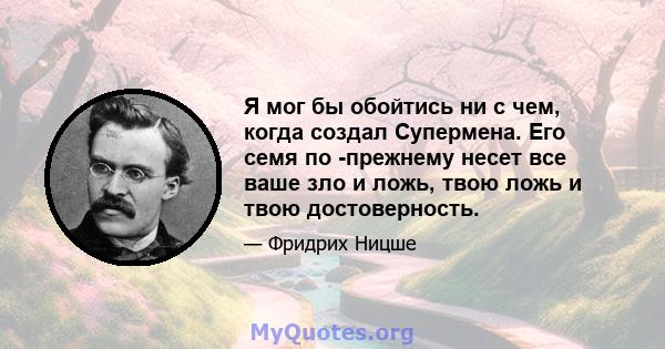 Я мог бы обойтись ни с чем, когда создал Супермена. Его семя по -прежнему несет все ваше зло и ложь, твою ложь и твою достоверность.