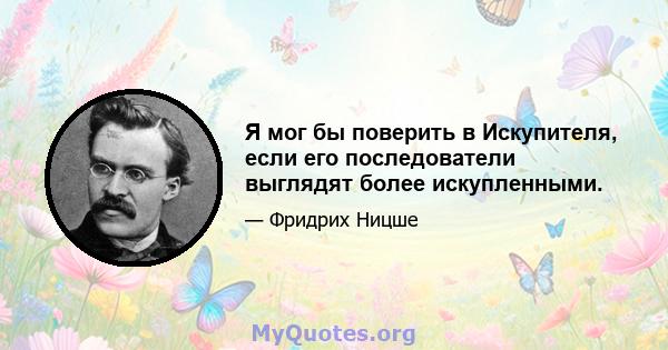 Я мог бы поверить в Искупителя, если его последователи выглядят более искупленными.