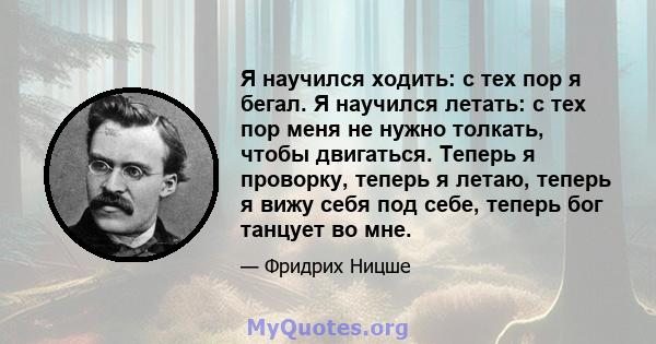 Я научился ходить: с тех пор я бегал. Я научился летать: с тех пор меня не нужно толкать, чтобы двигаться. Теперь я проворку, теперь я летаю, теперь я вижу себя под себе, теперь бог танцует во мне.