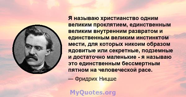 Я называю христианство одним великим проклятием, единственным великим внутренним развратом и единственным великим инстинктом мести, для которых никоим образом ядовитые или секретные, подземные и достаточно маленькие - я 