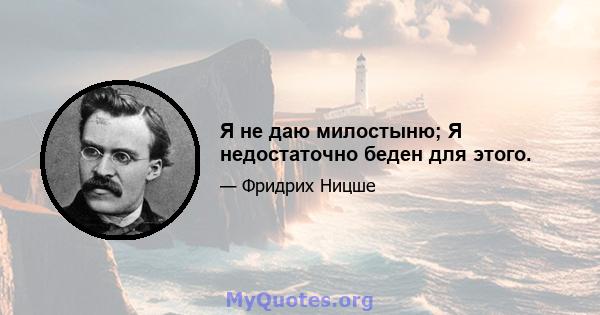 Я не даю милостыню; Я недостаточно беден для этого.