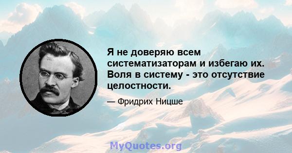 Я не доверяю всем систематизаторам и избегаю их. Воля в систему - это отсутствие целостности.