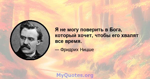 Я не могу поверить в Бога, который хочет, чтобы его хвалят все время.