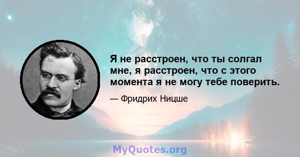 Я не расстроен, что ты солгал мне, я расстроен, что с этого момента я не могу тебе поверить.