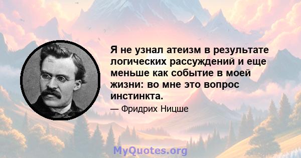 Я не узнал атеизм в результате логических рассуждений и еще меньше как событие в моей жизни: во мне это вопрос инстинкта.