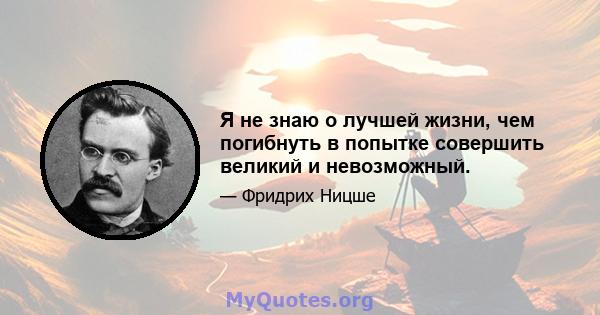 Я не знаю о лучшей жизни, чем погибнуть в попытке совершить великий и невозможный.