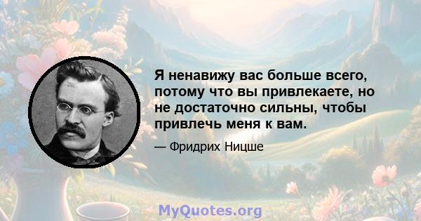 Я ненавижу вас больше всего, потому что вы привлекаете, но не достаточно сильны, чтобы привлечь меня к вам.