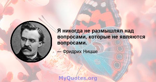 Я никогда не размышлял над вопросами, которые не являются вопросами.