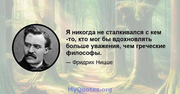 Я никогда не сталкивался с кем -то, кто мог бы вдохновлять больше уважения, чем греческие философы.