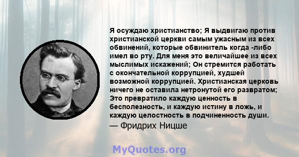 Я осуждаю христианство; Я выдвигаю против христианской церкви самым ужасным из всех обвинений, которые обвинитель когда -либо имел во рту. Для меня это величайшее из всех мыслимых искажений; Он стремится работать с