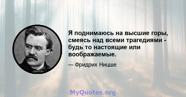 Я поднимаюсь на высшие горы, смеясь над всеми трагедиями - будь то настоящие или воображаемые.