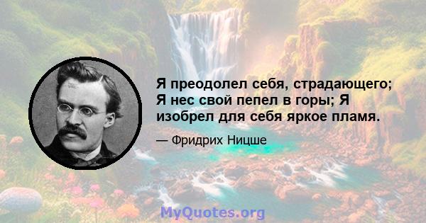 Я преодолел себя, страдающего; Я нес свой пепел в горы; Я изобрел для себя яркое пламя.