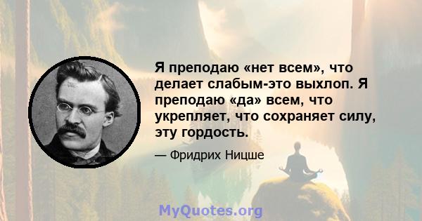 Я преподаю «нет всем», что делает слабым-это выхлоп. Я преподаю «да» всем, что укрепляет, что сохраняет силу, эту гордость.