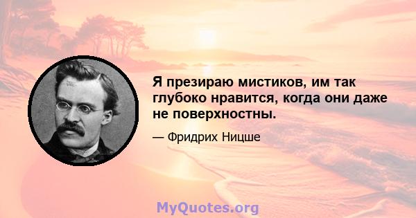 Я презираю мистиков, им так глубоко нравится, когда они даже не поверхностны.