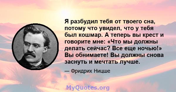 Я разбудил тебя от твоего сна, потому что увидел, что у тебя был кошмар. А теперь вы крест и говорите мне: «Что мы должны делать сейчас? Все еще ночью!» Вы обнимаете! Вы должны снова заснуть и мечтать лучше.