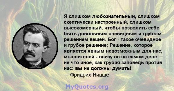 Я слишком любознательный, слишком скептически настроенный, слишком высокомерный, чтобы позволить себе быть довольным очевидным и грубым решением вещей. Бог - такое очевидное и грубое решение; Решение, которое является