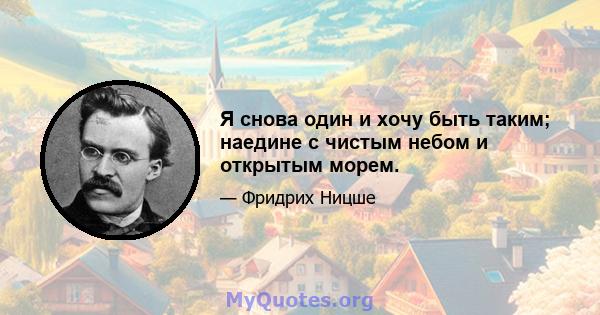 Я снова один и хочу быть таким; наедине с чистым небом и открытым морем.