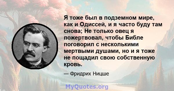 Я тоже был в подземном мире, как и Одиссей, и я часто буду там снова; Не только овец я ​​пожертвовал, чтобы Библе поговорил с несколькими мертвыми душами, но и я тоже не пощадил свою собственную кровь.