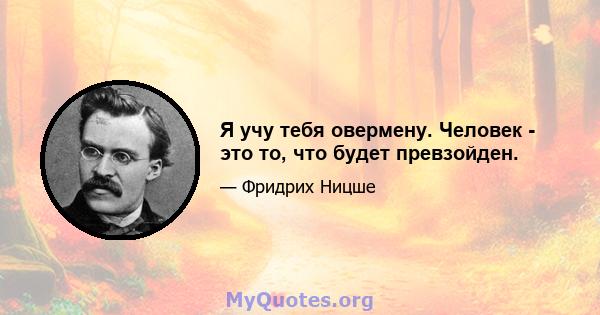 Я учу тебя овермену. Человек - это то, что будет превзойден.